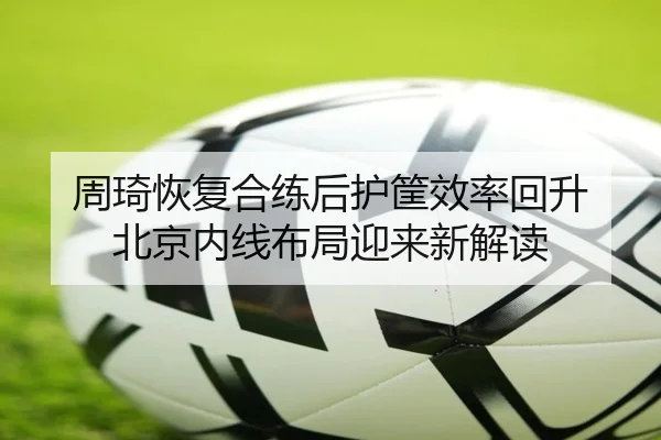 周琦恢复合练后护筐效率回升 北京内线布局迎来新解读